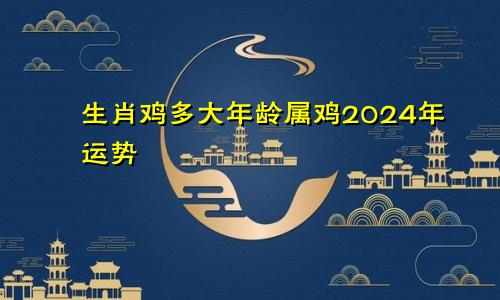 生肖鸡多大年龄属鸡2024年运势