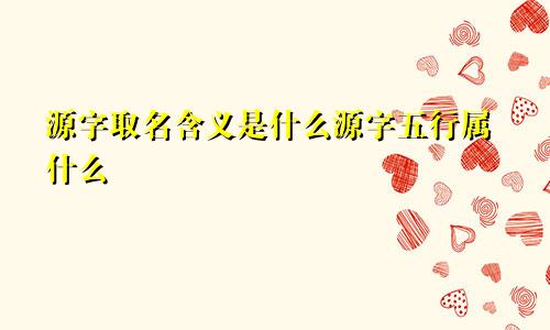 源字取名含义是什么源字五行属什么