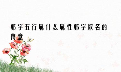 郭字五行属什么属性郭字取名的寓意