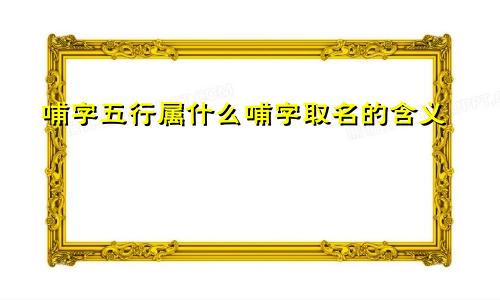 哺字五行属什么哺字取名的含义