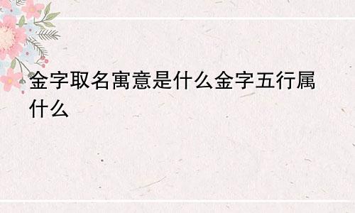 金字取名寓意是什么金字五行属什么