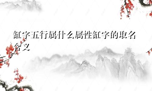 缸字五行属什么属性缸字的取名含义