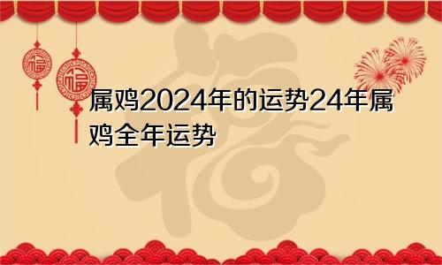 属鸡2024年的运势24年属鸡全年运势