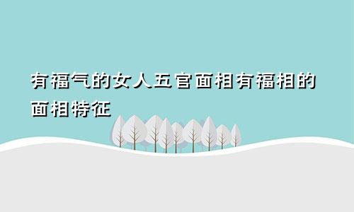 有福气的女人五官面相有福相的面相特征