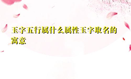 玉字五行属什么属性玉字取名的寓意