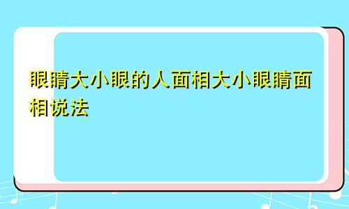 眼睛大小眼的人面相大小眼睛面相说法