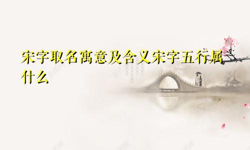 宋字取名寓意及含义宋字五行属什么