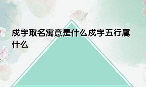 戍字取名寓意是什么戍字五行属什么