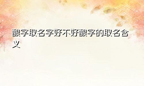 酿字取名字好不好酿字的取名含义