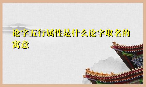论字五行属性是什么论字取名的寓意