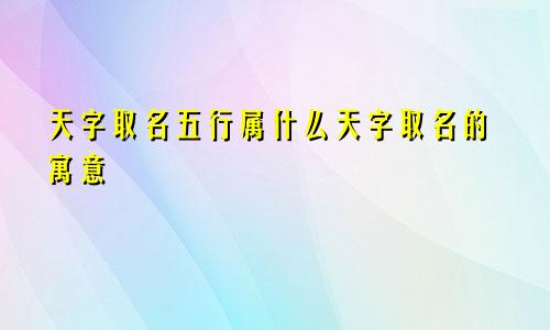 天字取名五行属什么天字取名的寓意