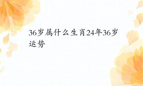 36岁属什么生肖24年36岁运势