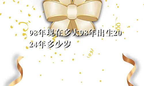 98年现在多大98年出生2024年多少岁