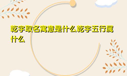 乾字取名寓意是什么乾字五行属什么