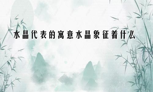 水晶代表的寓意水晶象征着什么