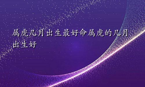 属虎几月出生最好命属虎的几月出生好