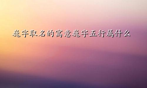 巍字取名的寓意巍字五行属什么