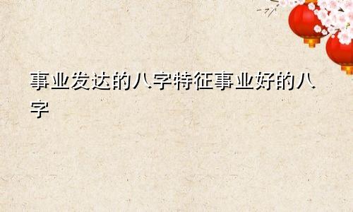 事业发达的八字特征事业好的八字