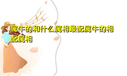 属牛的和什么属相最配属牛的相配属相