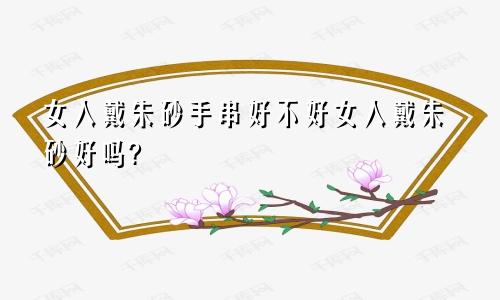 女人戴朱砂手串好不好女人戴朱砂好吗?