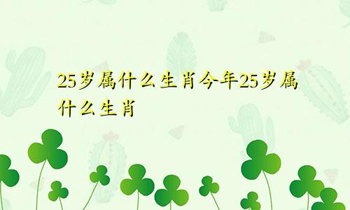 25岁属什么生肖今年25岁属什么生肖