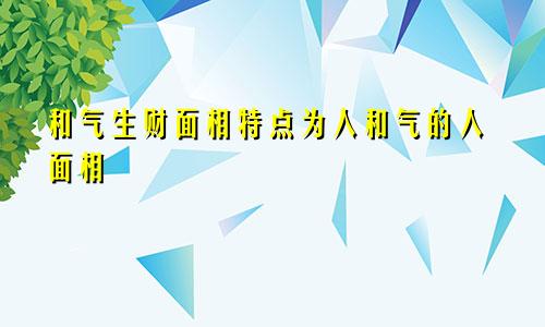 和气生财面相特点为人和气的人面相