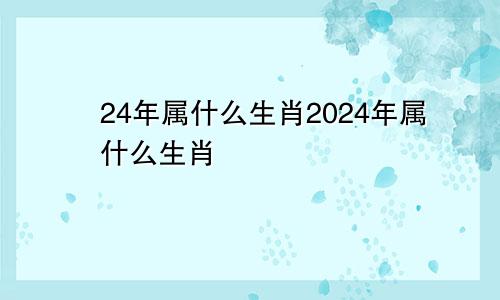 24年属什么生肖2024年属什么生肖