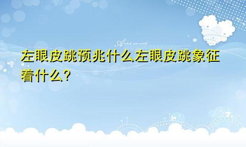 左眼皮跳预兆什么左眼皮跳象征着什么?