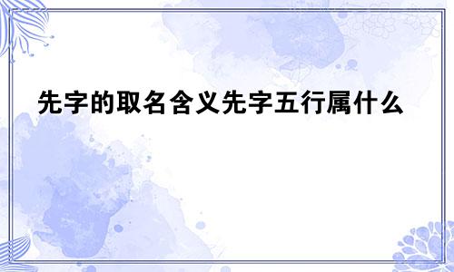 先字的取名含义先字五行属什么