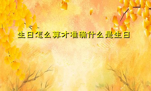 生日怎么算才准确什么是生日