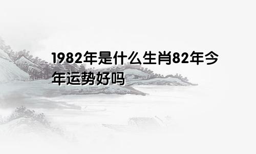 1982年是什么生肖82年今年运势好吗