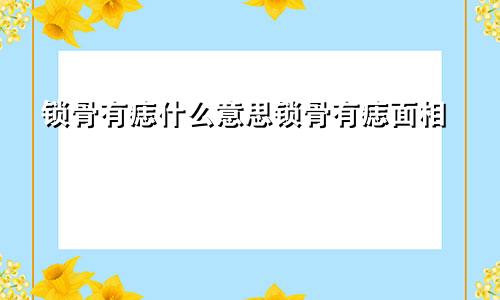 锁骨有痣什么意思锁骨有痣面相