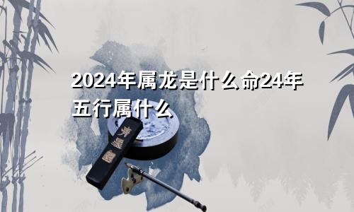 2024年属龙是什么命24年五行属什么