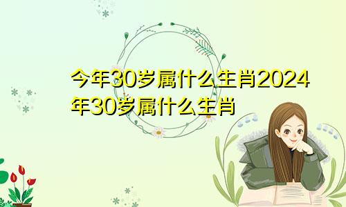 今年30岁属什么生肖2024年30岁属什么生肖