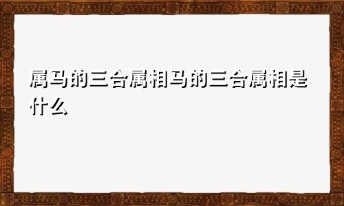 属马的三合属相马的三合属相是什么