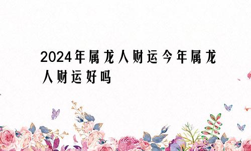 2024年属龙人财运今年属龙人财运好吗