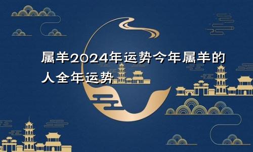 属羊2024年运势今年属羊的人全年运势