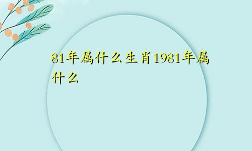 81年属什么生肖1981年属什么