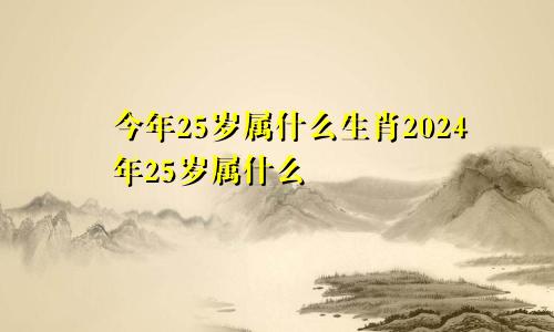 今年25岁属什么生肖2024年25岁属什么