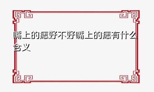 嘴上的痣好不好嘴上的痣有什么含义