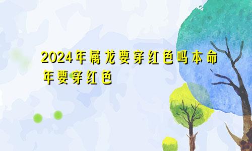 2024年属龙要穿红色吗本命年要穿红色