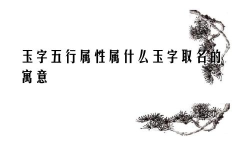 玉字五行属性属什么玉字取名的寓意
