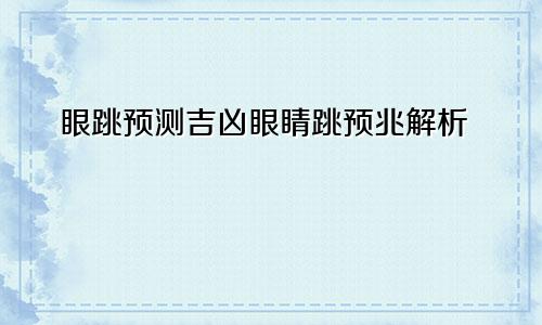 眼跳预测吉凶眼睛跳预兆解析