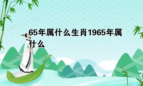 65年属什么生肖1965年属什么