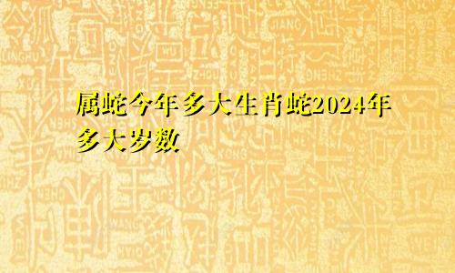 属蛇今年多大生肖蛇2024年多大岁数