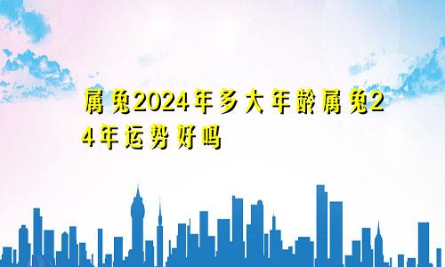 属兔2024年多大年龄属兔24年运势好吗