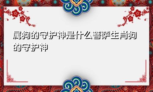 属狗的守护神是什么菩萨生肖狗的守护神