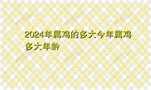 2024年属鸡的多大今年属鸡多大年龄