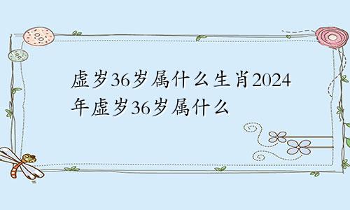 虚岁36岁属什么生肖2024年虚岁36岁属什么