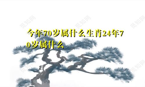 今年70岁属什么生肖24年70岁属什么